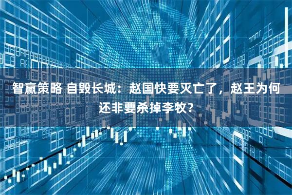 智赢策略 自毁长城：赵国快要灭亡了，赵王为何还非要杀掉李牧？