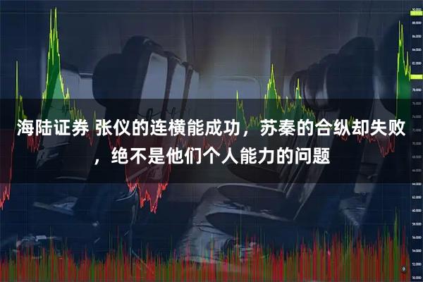 海陆证券 张仪的连横能成功，苏秦的合纵却失败，绝不是他们个人能力的问题