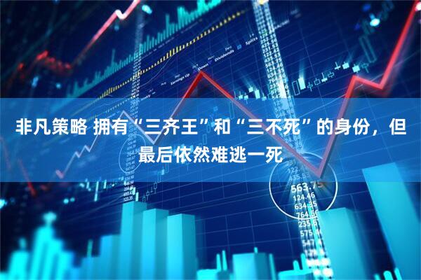 非凡策略 拥有“三齐王”和“三不死”的身份，但最后依然难逃一死