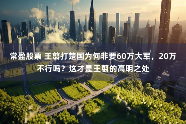 常盈股票 王翦打楚国为何非要60万大军，20万不行吗？这才是王翦的高明之处