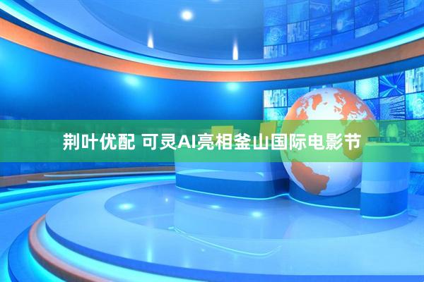 荆叶优配 可灵AI亮相釜山国际电影节
