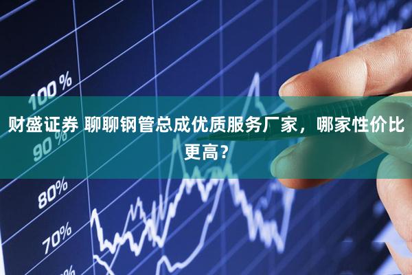 财盛证券 聊聊钢管总成优质服务厂家，哪家性价比更高？