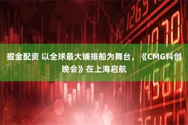 掘金配资 以全球最大铺排船为舞台，《CMG科创晚会》在上海启航