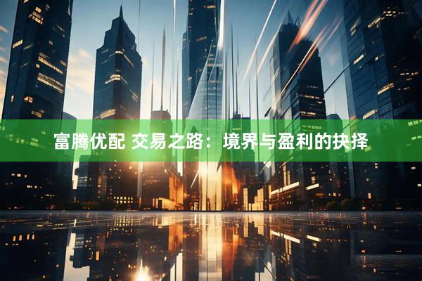 富腾优配 交易之路：境界与盈利的抉择