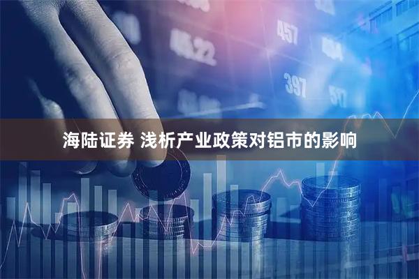 海陆证券 浅析产业政策对铝市的影响