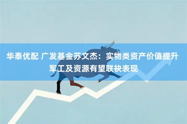 华泰优配 广发基金苏文杰：实物类资产价值提升 军工及资源有望联袂表现