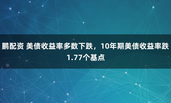 鹏配资 美债收益率多数下跌，10年期美债收益率跌1.77个基点