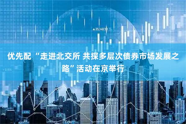 优先配 “走进北交所 共探多层次债券市场发展之路”活动在京举行