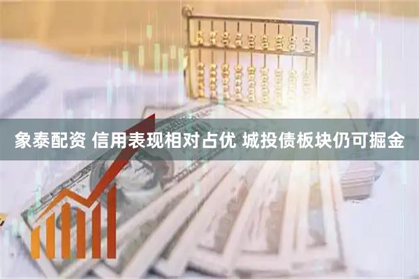 象泰配资 信用表现相对占优 城投债板块仍可掘金