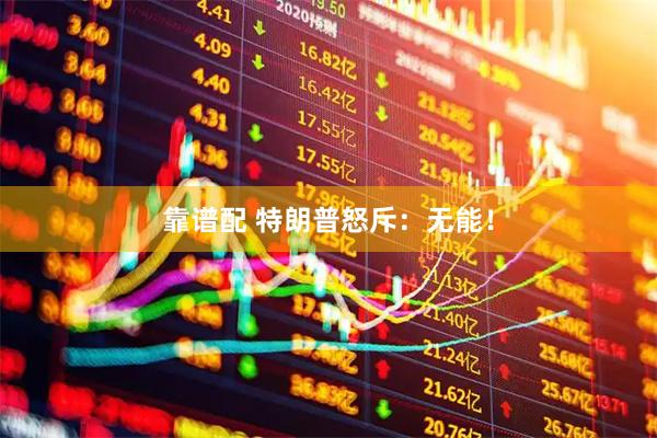 靠谱配 特朗普怒斥：无能！