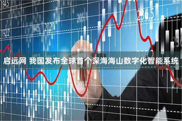 启远网 我国发布全球首个深海海山数字化智能系统