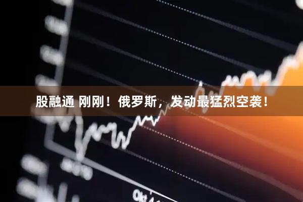 股融通 刚刚！俄罗斯，发动最猛烈空袭！