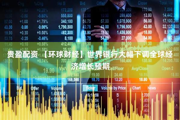 贵盈配资 【环球财经】世界银行大幅下调全球经济增长预期