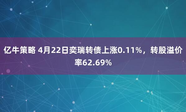 亿牛策略 4月22日奕瑞转债上涨0.11%，转股溢价率62.69%