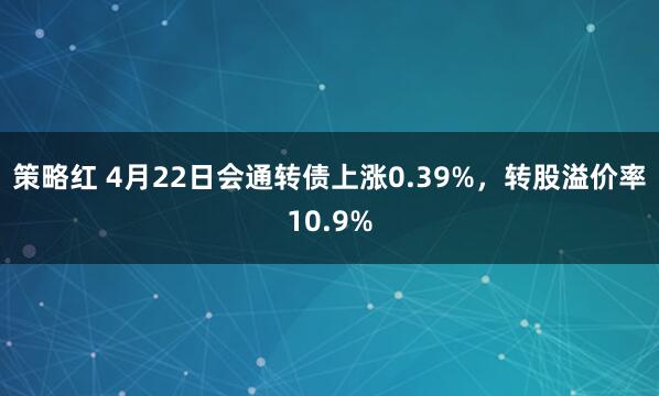 策略红 4月22日会通转债上涨0.39%，转股溢价率10.9%