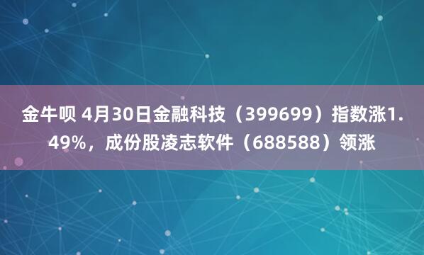金牛呗 4月30日金融科技（399699）指数涨1.49%，成份股凌志软件（688588）领涨