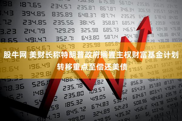 股牛网 美财长称特朗普政府搁置主权财富基金计划 转移重点至偿还美债