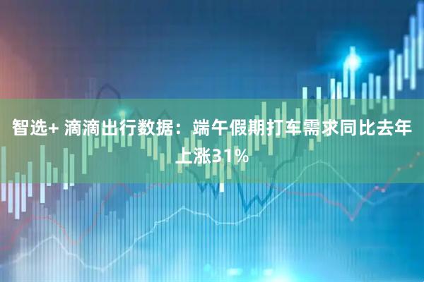 智选+ 滴滴出行数据：端午假期打车需求同比去年上涨31%
