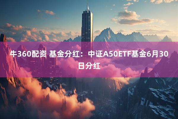 牛360配资 基金分红：中证A50ETF基金6月30日分红