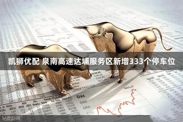 凯狮优配 泉南高速达埔服务区新增333个停车位