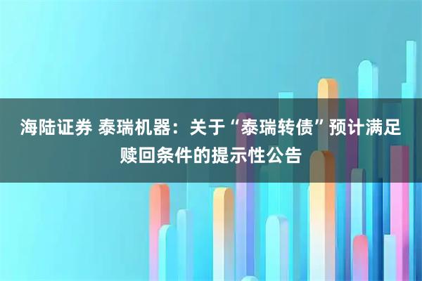 海陆证券 泰瑞机器：关于“泰瑞转债”预计满足赎回条件的提示性公告
