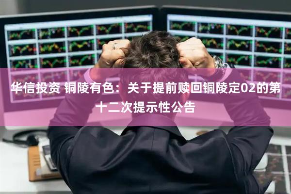 华信投资 铜陵有色：关于提前赎回铜陵定02的第十二次提示性公告