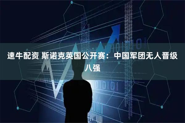 速牛配资 斯诺克英国公开赛：中国军团无人晋级八强