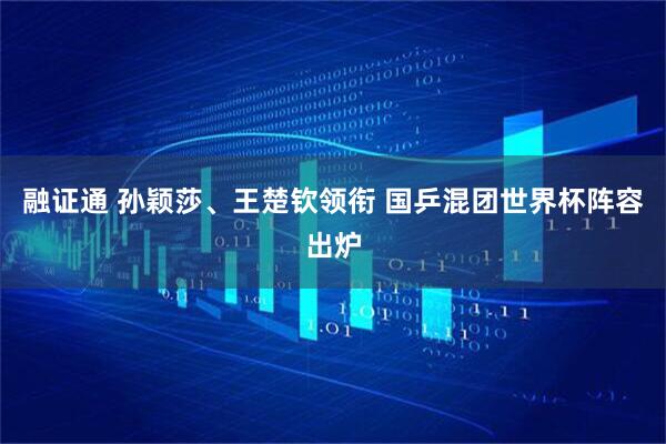 融证通 孙颖莎、王楚钦领衔 国乒混团世界杯阵容出炉