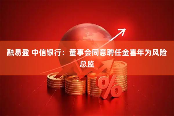 融易盈 中信银行：董事会同意聘任金喜年为风险总监