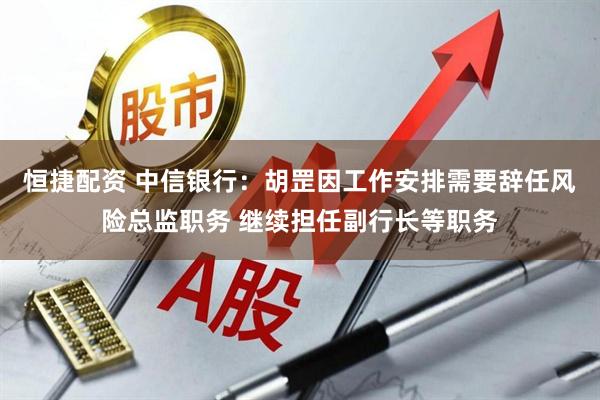 恒捷配资 中信银行：胡罡因工作安排需要辞任风险总监职务 继续担任副行长等职务