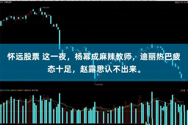 怀远股票 这一夜，杨幂成麻辣教师，迪丽热巴疲态十足，赵露思认不出来。