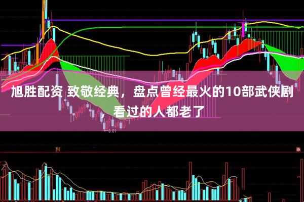 旭胜配资 致敬经典，盘点曾经最火的10部武侠剧，看过的人都老了